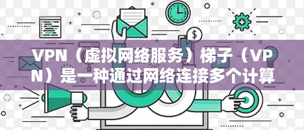 VPN(虚拟网络服务)梯子(VPN)是一种通过网络连接多个计算机或设备,实现数据流共享的技术。它通常由多个VPN服务提供商联合运营,提供多种服务选项。以下是几个常见的VPN梯子网站,供参考