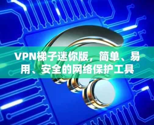 VPN梯子迷你版，简单、易用、安全的网络保护工具