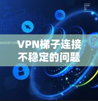 VPN梯子连接不稳定的问题可以从以下几个方面进行分析和解决