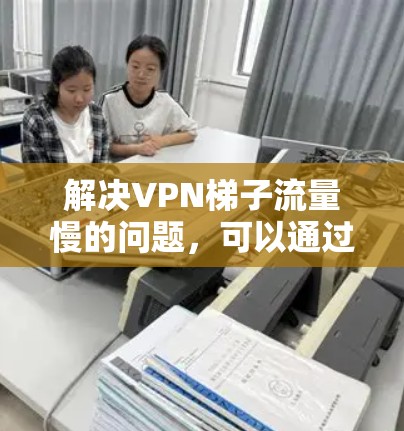 解决VPN梯子流量慢的问题,可以通过以下步骤进行