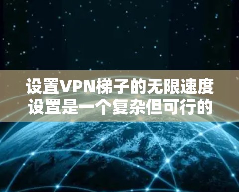 设置VPN梯子的无限速度设置是一个复杂但可行的过程，涉及ONETPAN和VPN机制的深入理解。以下是对这个过程的分步指南