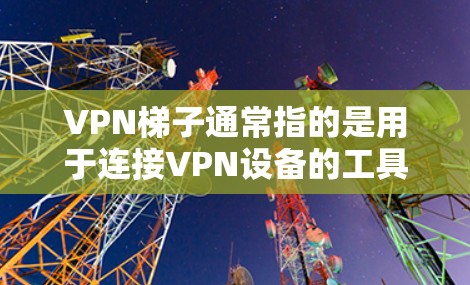 VPN梯子通常指的是用于连接VPN设备的工具，这类设备可能包括软件或硬件设备。以下是一些关于VPN梯子的实用信息和使用技巧