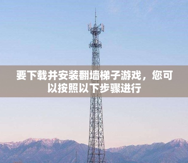 要下载并安装翻墙梯子游戏,您可以按照以下步骤进行