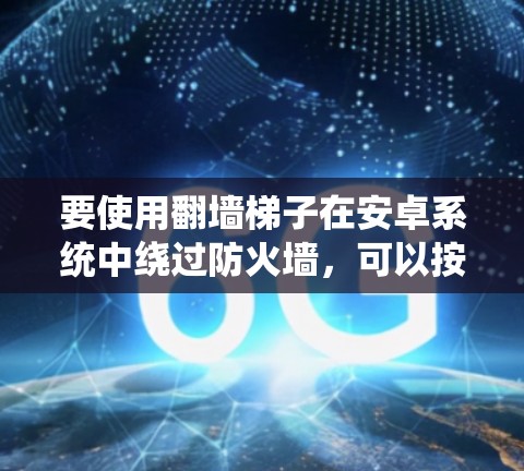 要使用翻墙梯子在安卓系统中绕过防火墙，可以按照以下步骤进行