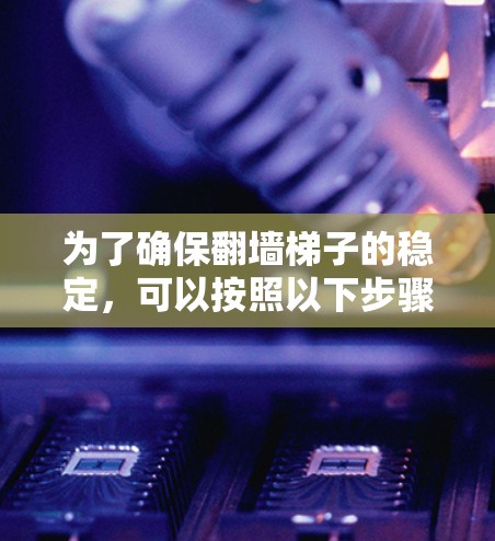 为了确保翻墙梯子的稳定,可以按照以下步骤操作