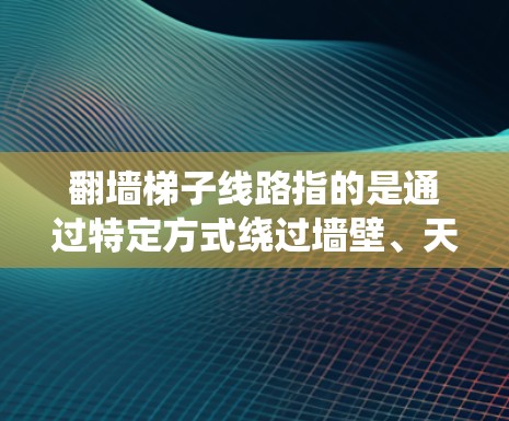 翻墙梯子线路指的是通过特定方式绕过墙壁、天花板或其他障碍物,连接到外部的线路或设施。这种线路通常用于连接城市中的不同区域,如街道、建筑或公共设施。以下是对这种线路的详细分析