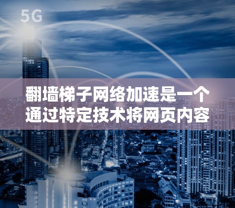 翻墙梯子<strong>网络加速</strong>是一个通过特定技术将网页内容快速下载到目标服务器的网络技术，主要涉及以下内容