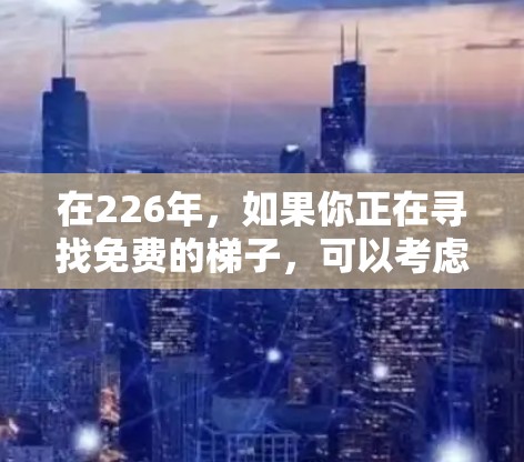 在226年,如果你正在寻找免费的梯子,可以考虑以下几种方式来购买