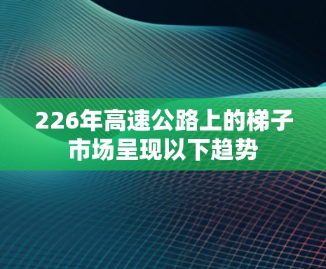226年高速公路上的梯子市场呈现以下趋势