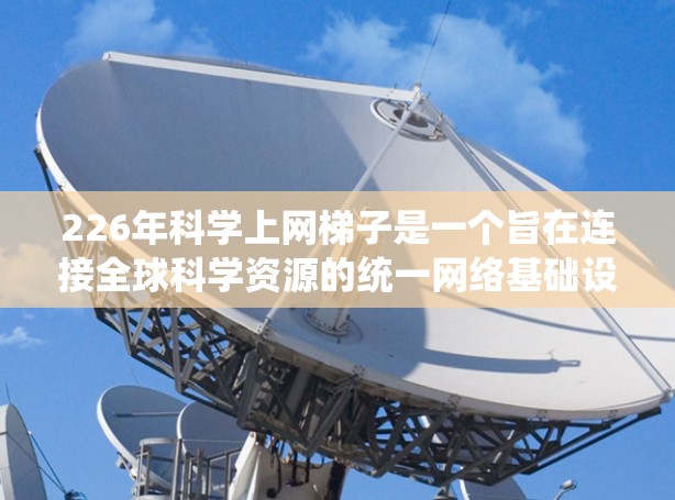 226年科学上网梯子是一个旨在连接全球科学资源的统一网络基础设施,旨在帮助研究人员、学生和企业获取最新的科学数据和研究成果。以下是对该解决方案的详细分析