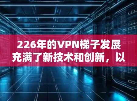 226年的VPN梯子发展充满了新技术和创新,以下是基于当前技术分析的情况