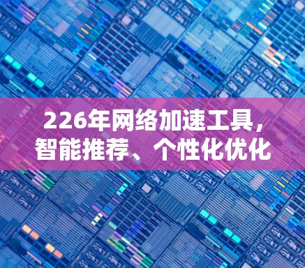 226年<strong>网络加速</strong>工具，智能推荐、个性化优化，助力高效网络