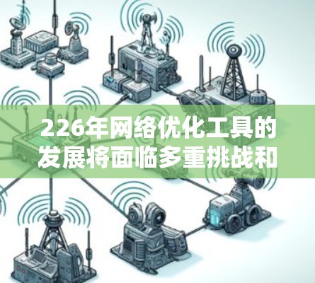 226年网络优化工具的发展将面临多重挑战和机遇,主要集中在以下几个方面