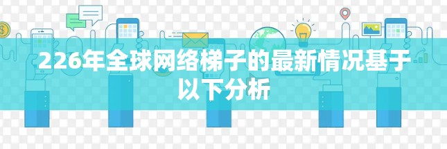 226年<strong>全球网络</strong>梯子的最新情况基于以下分析