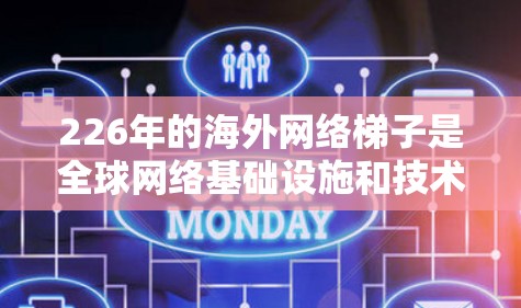 226年的海外网络梯子是<strong>全球网络</strong>基础设施和技术发展的一个未来趋势，预计将会是基于人工智能和大数据的<strong>全球网络</strong>架构的高潮期。以下是一些可能的展望