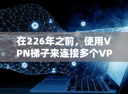 在226年之前，使用VPN梯子来连接多个VPN协议可能已经不太现实，因为技术发展迅速，加密和隐私保护技术仍在进步。以下是226年之前推荐的VPN梯子和设备，这些设备可以在223年或更早时使用