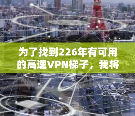 为了找到226年有可用的高速VPN梯子，我将按照以下步骤进行整理和分析