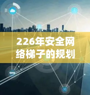 226年安全网络梯子的规划是一个系统性的工程,旨在构建更具防御性、可扩展性和动态性的网络架构。以下是对这一规划的详细分析