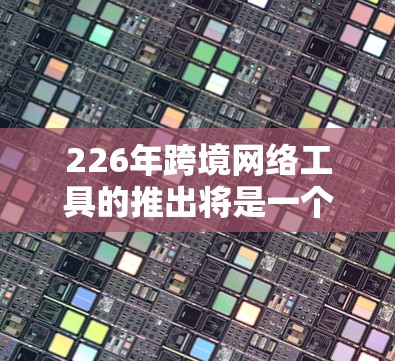 226年跨境网络工具的推出将是一个充满机遇和挑战的领域，涉及多个子领域，包括国际 VPN、加密传输、智能云服务、支付保护和智能设备应用。以下是一个详细的分析和未来趋势