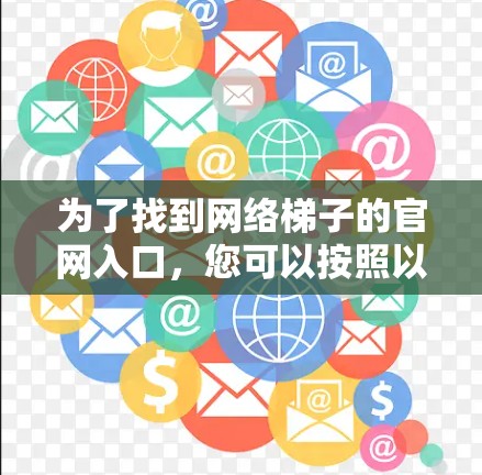 为了找到网络梯子的官网入口,您可以按照以下步骤进行