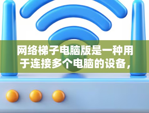 网络梯子电脑版是一种用于连接多个电脑的设备,广泛应用于局域网中,提供了一种高效的网络连接解决方案。以下是一些关键点