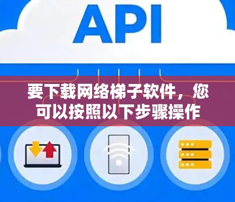 要下载网络梯子软件，您可以按照以下步骤操作