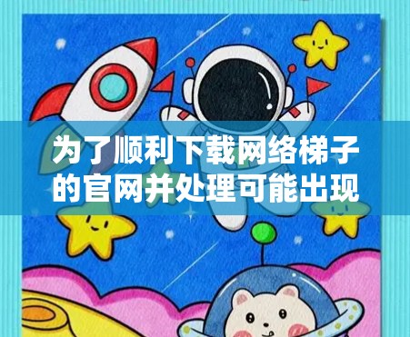 为了顺利下载网络梯子的官网并处理可能出现的问题,您可以按照以下步骤操作