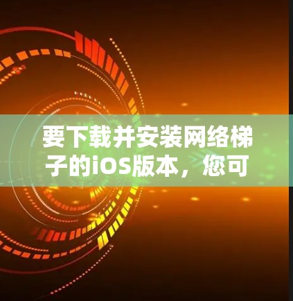 要下载并安装网络梯子的iOS版本,您可以按照以下步骤操作