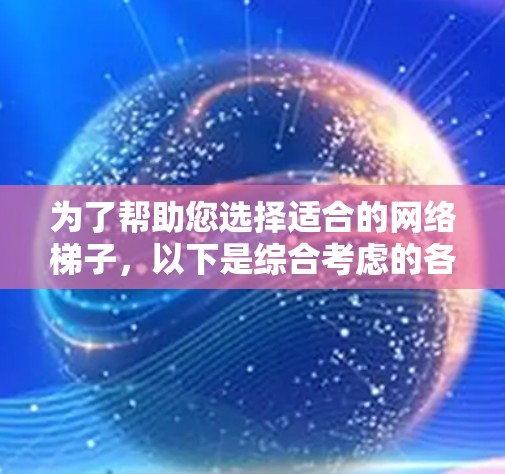 为了帮助您选择适合的网络梯子,以下是综合考虑的各种因素和推荐建议