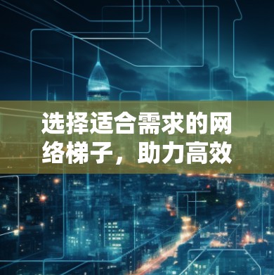 选择适合需求的网络梯子,助力高效网络运行
