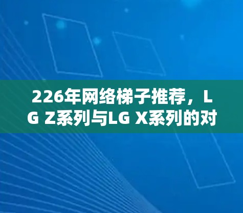 226年网络梯子推荐，LG Z系列与LG X系列的对比与使用指南