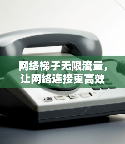 网络梯子无限流量,让网络连接更高效