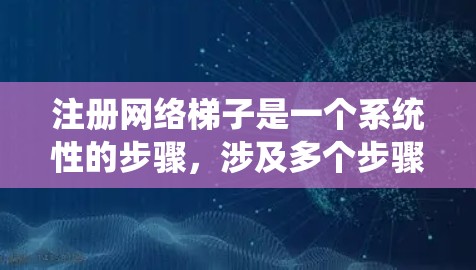 注册网络梯子是一个系统性的步骤,涉及多个步骤和注意事项。以下是对网络梯子注册的详细指南