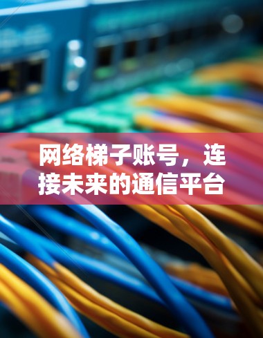 网络梯子账号,连接未来的通信平台