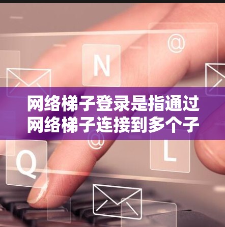 网络梯子登录是指通过网络梯子连接到多个子网后，用户如何进行跨网登录的操作。这个过程通常涉及以下步骤