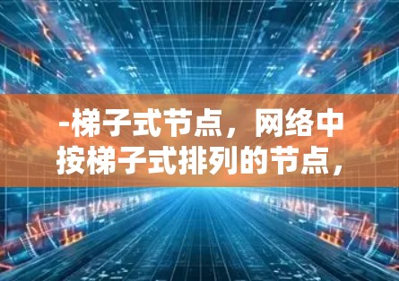 -梯子式节点,网络中按梯子式排列的节点,形成一条线性链式结构