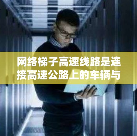 网络梯子高速线路是连接高速公路上的车辆与网络设备的系统，旨在确保车辆上的设备能够高效地连接到网络，从而提供稳定的网络服务。以下是关于该系统的一些关键点