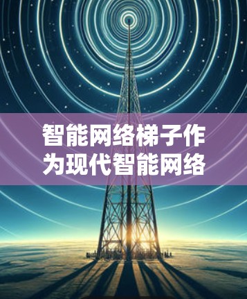 智能网络梯子作为现代智能网络中的核心组件,具有广泛的应用前景,特别是在智能需求驱动的环境中。以下是对智能网络梯子的详细介绍