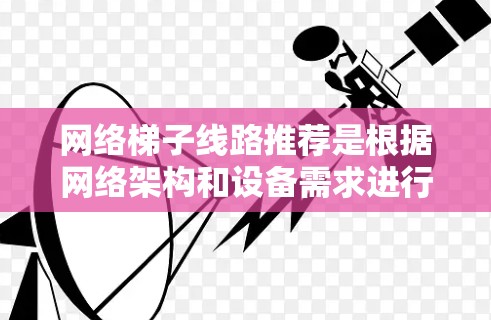 网络梯子线路推荐是根据网络架构和设备需求进行选择的。以下是一些常见的网络梯子推荐,适用于不同的网络架构和设备