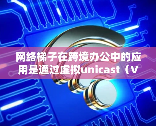 网络梯子在跨境办公中的应用是通过虚拟unicast(VLAN)和虚拟业务区域(VBR)来管理跨地域的网络连接。以下是对网络梯子在跨境办公中的详细说明