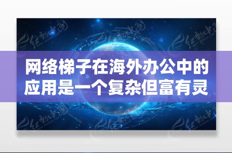 网络梯子在海外办公中的应用是一个复杂但富有灵活性的解决方案,主要涉及多个端口设备的连接和共享,适用于不同的网络环境和需求。以下是对网络梯子在海外办公中的应用的详细分析