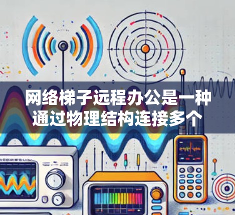 网络梯子远程办公是一种通过物理结构连接多个设备,允许远程访问。以下是对这一概念的详细说明