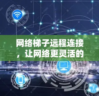 网络梯子远程连接,让网络更灵活的高级解决方案