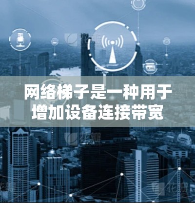 网络梯子是一种用于增加设备连接带宽的工具,广泛应用于视频加速、网络流媒体等场景。以下是关于网络梯子的详细信息