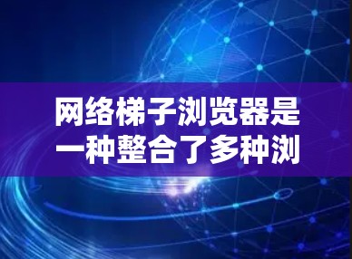 网络梯子浏览器是一种整合了多种浏览器和工具的网络应用,旨在提供更全面、灵活的网络访问和操作体验。以下是对该工具的分步解释