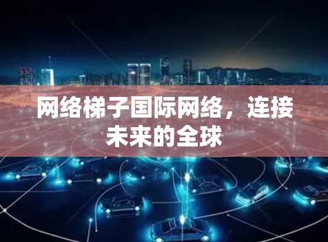 网络梯子国际网络，连接未来的全球