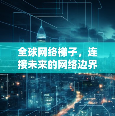 <strong>全球网络</strong>梯子，连接未来的网络边界