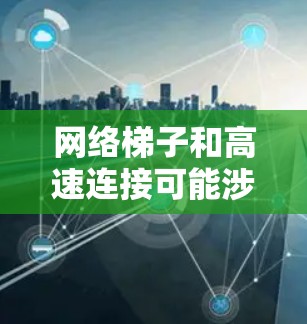 网络梯子和高速连接可能涉及多种问题和解决方案，以下是一些可能的步骤和建议