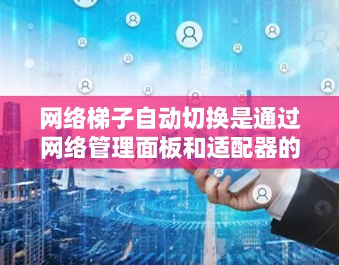 网络梯子自动切换是通过网络管理面板和适配器的配置来实现设备与网络之间的自动连接或切换。以下是详细的步骤和实现方法