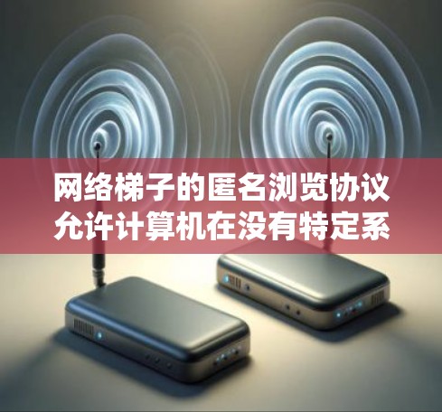 网络梯子的匿名浏览协议允许计算机在没有特定系统识别的情况下访问网络资源，而这些资源通常位于网络梯子结构中。以下是对这一协议的学习和总结